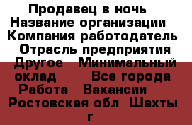 Продавец в ночь › Название организации ­ Компания-работодатель › Отрасль предприятия ­ Другое › Минимальный оклад ­ 1 - Все города Работа » Вакансии   . Ростовская обл.,Шахты г.